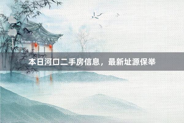 本日河口二手房信息，最新址源保举