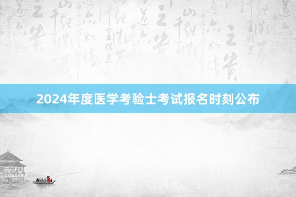 2024年度医学考验士考试报名时刻公布