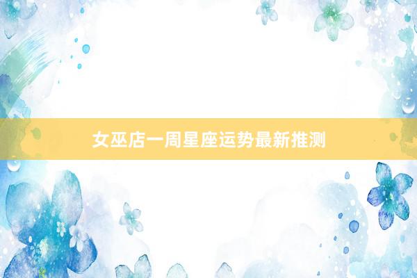 女巫店一周星座运势最新推测